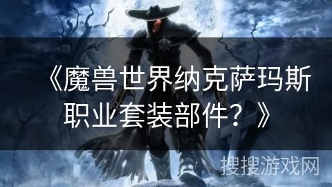 《魔兽世界纳克萨玛斯职业套装部件?》 《魔兽世界纳克萨玛斯职业套装部件?》