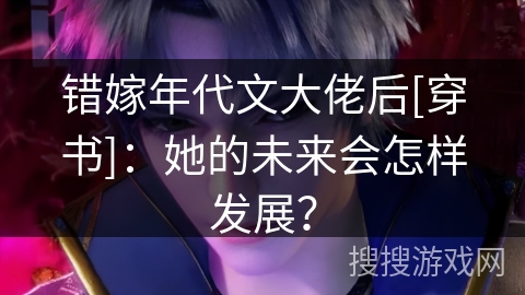 错嫁年代文大佬后[穿书]：她的未来会怎样发展？