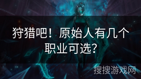 狩猎吧！原始人有几个职业可选？