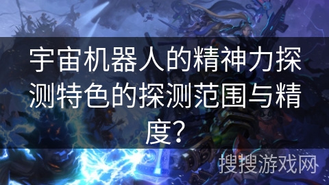 宇宙机器人的精神力探测特色的探测范围与精度？