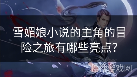 雪媚娘小说的主角的冒险之旅有哪些亮点？