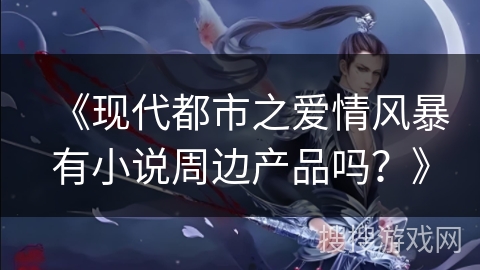 《现代都市之爱情风暴有小说周边产品吗？》