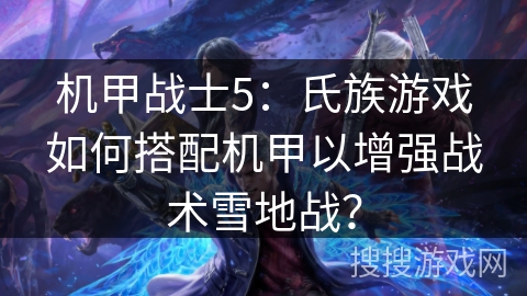 机甲战士5:氏族游戏如何搭配机甲以增强战术雪地战? 机甲战士5:氏族游戏如何搭配机甲以增强战术雪地战?
