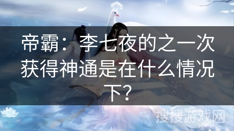 帝霸：李七夜的之一次获得神通是在什么情况下？