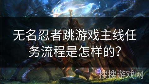 无名忍者跳游戏主线任务流程是怎样的? 无名忍者跳游戏主线任务流程是怎样的?