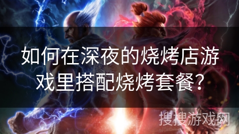 如何在深夜的烧烤店游戏里搭配烧烤套餐? 如何在深夜的烧烤店游戏里搭配烧烤套餐?