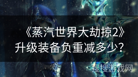 《蒸汽世界大劫掠2》升级装备负重减多少？