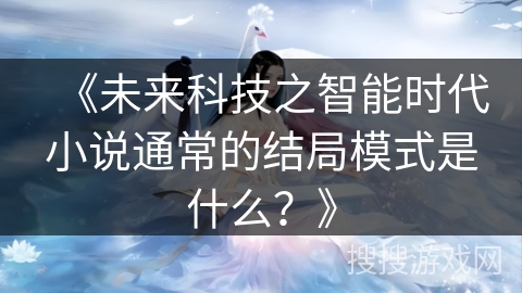 《未来科技之智能时代小说通常的结局模式是什么？》