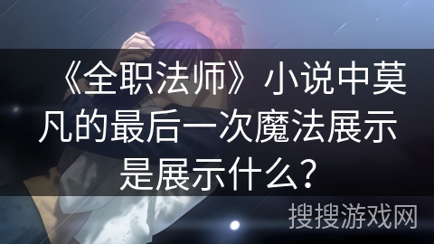《全职法师》小说中莫凡的最后一次魔法展示是展示什么？