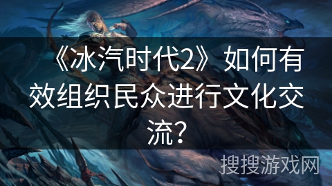 《冰汽时代2》如何有效组织民众进行文化交流? 《冰汽时代2》如何有效组织民众进行文化交流?