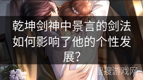 乾坤剑神中景言的剑法如何影响了他的个性发展？