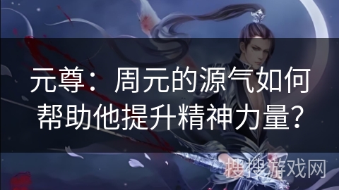 元尊：周元的源气如何帮助他提升精神力量？