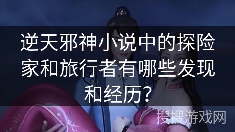 逆天邪神小说中的探险家和旅行者有哪些发现和经历？