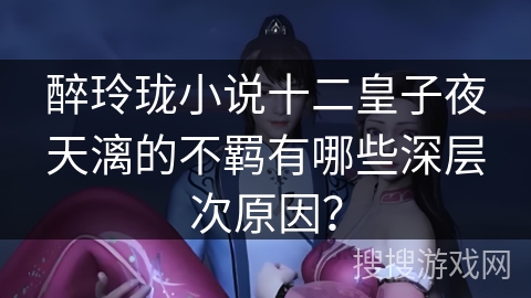 醉玲珑小说十二皇子夜天漓的不羁有哪些深层次原因？