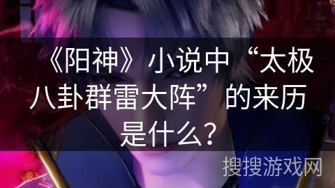 《阳神》小说中“太极八卦群雷大阵”的来历是什么？