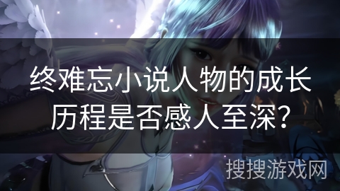 终难忘小说人物的成长历程是否感人至深？