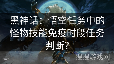 黑神话：悟空任务中的怪物技能免疫时段任务判断？