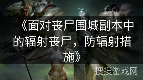 《面对丧尸围城副本中的辐射丧尸，防辐射措施》