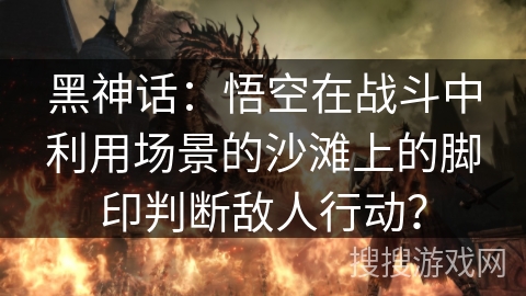 黑神话：悟空在战斗中利用场景的沙滩上的脚印判断敌人行动？