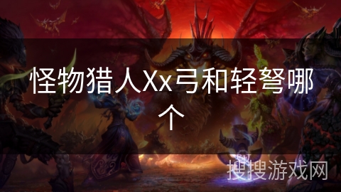 怪物猎人Xx弓和轻弩哪个