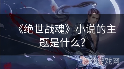 《绝世战魂》小说的主题是什么？