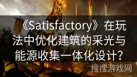 《Satisfactory》在玩法中优化建筑的采光与能源收集一体化设计？