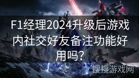 F1经理2024升级后游戏内社交好友备注功能好用吗？