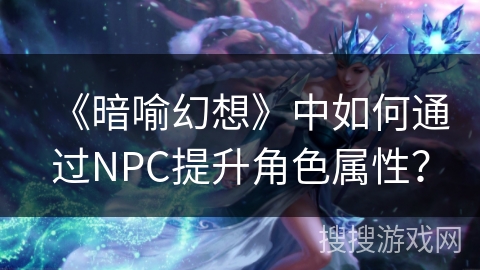 《暗喻幻想》中如何通过NPC提升角色属性？