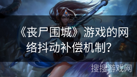 《丧尸围城》游戏的网络抖动补偿机制？