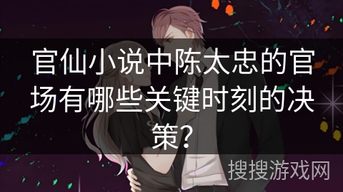 官仙小说中陈太忠的官场有哪些关键时刻的决策？