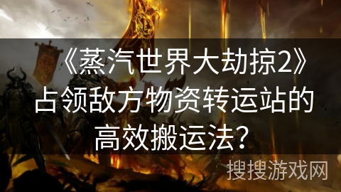 《蒸汽世界大劫掠2》占领敌方物资转运站的高效搬运法？