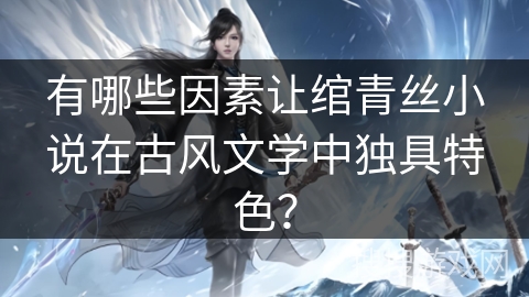 有哪些因素让绾青丝小说在古风文学中独具特色？