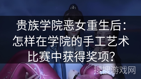 贵族学院恶女重生后：怎样在学院的手工艺术比赛中获得奖项？