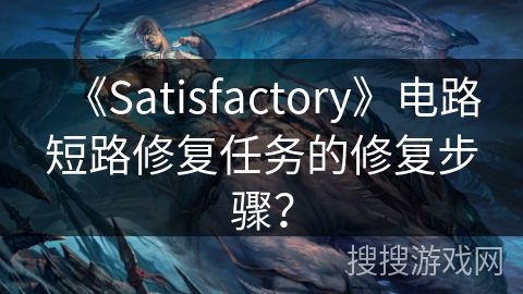 《Satisfactory》电路短路修复任务的修复步骤？