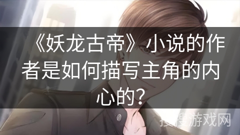 《妖龙古帝》小说的作者是如何描写主角的内心的？