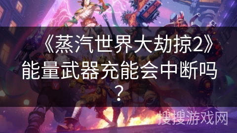 《蒸汽世界大劫掠2》能量武器充能会中断吗？