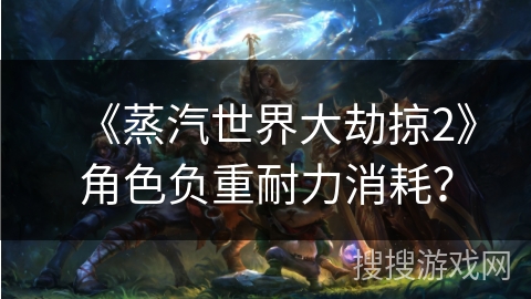 《蒸汽世界大劫掠2》角色负重耐力消耗？