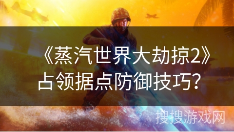 《蒸汽世界大劫掠2》占领据点防御技巧？