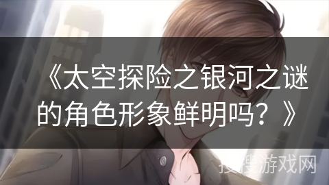 《太空探险之银河之谜的角色形象鲜明吗？》