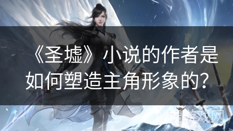 《圣墟》小说的作者是如何塑造主角形象的？
