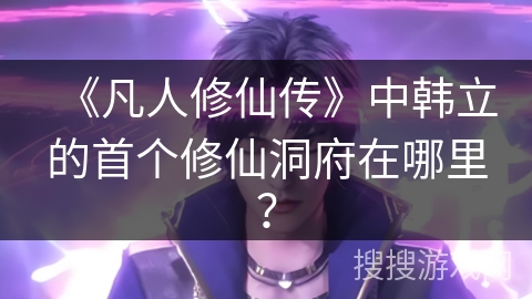 《凡人修仙传》中韩立的首个修仙洞府在哪里？