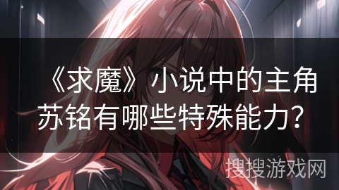 《求魔》小说中的主角苏铭有哪些特殊能力？