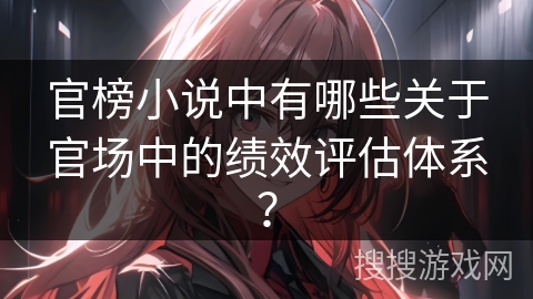 官榜小说中有哪些关于官场中的绩效评估体系？