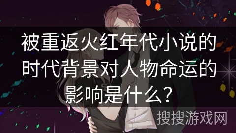 被重返火红年代小说的时代背景对人物命运的影响是什么？