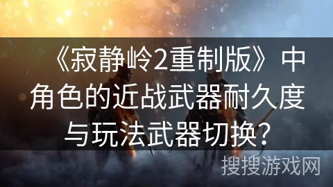 《寂静岭2重制版》中角色的近战武器耐久度与玩法武器切换？