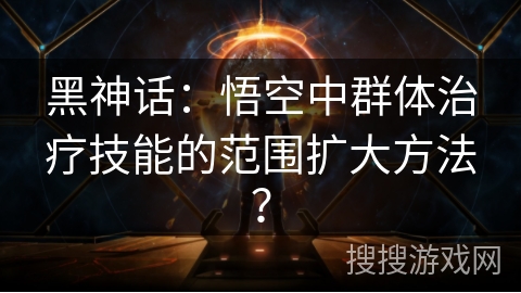 黑神话：悟空中群体治疗技能的范围扩大方法？