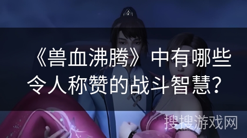 《兽血沸腾》中有哪些令人称赞的战斗智慧？