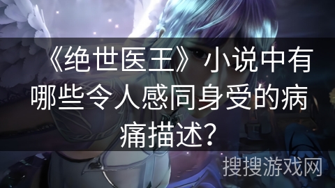 《绝世医王》小说中有哪些令人感同身受的病痛描述？