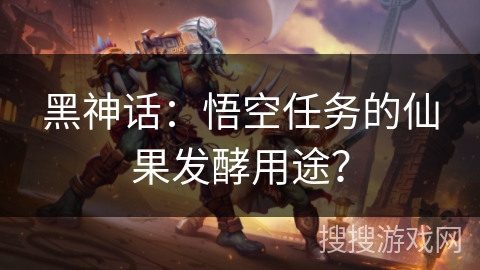 黑神话：悟空任务的仙果发酵用途？