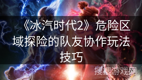 《冰汽时代2》危险区域探险的队友协作玩法技巧